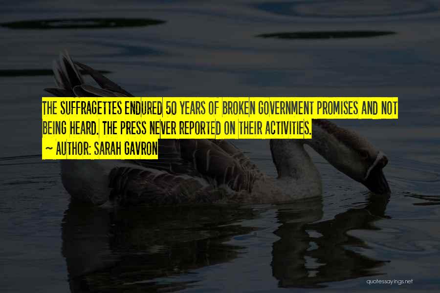 Sarah Gavron Quotes: The Suffragettes Endured 50 Years Of Broken Government Promises And Not Being Heard. The Press Never Reported On Their Activities.