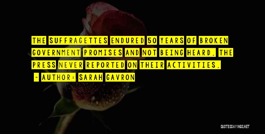 Sarah Gavron Quotes: The Suffragettes Endured 50 Years Of Broken Government Promises And Not Being Heard. The Press Never Reported On Their Activities.