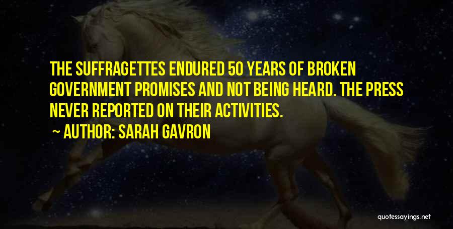 Sarah Gavron Quotes: The Suffragettes Endured 50 Years Of Broken Government Promises And Not Being Heard. The Press Never Reported On Their Activities.