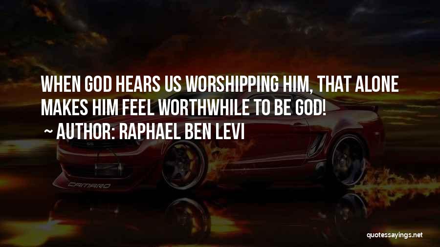 Raphael Ben Levi Quotes: When God Hears Us Worshipping Him, That Alone Makes Him Feel Worthwhile To Be God!