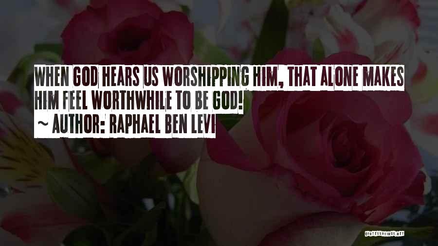 Raphael Ben Levi Quotes: When God Hears Us Worshipping Him, That Alone Makes Him Feel Worthwhile To Be God!