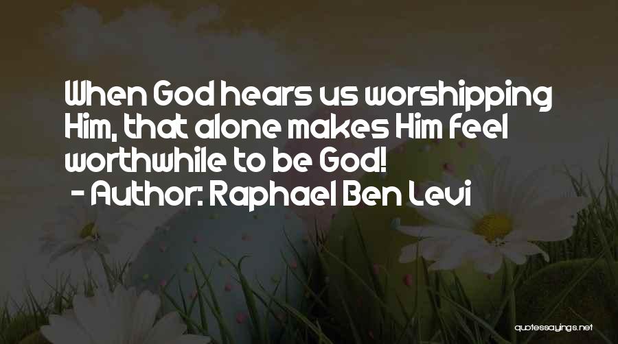 Raphael Ben Levi Quotes: When God Hears Us Worshipping Him, That Alone Makes Him Feel Worthwhile To Be God!