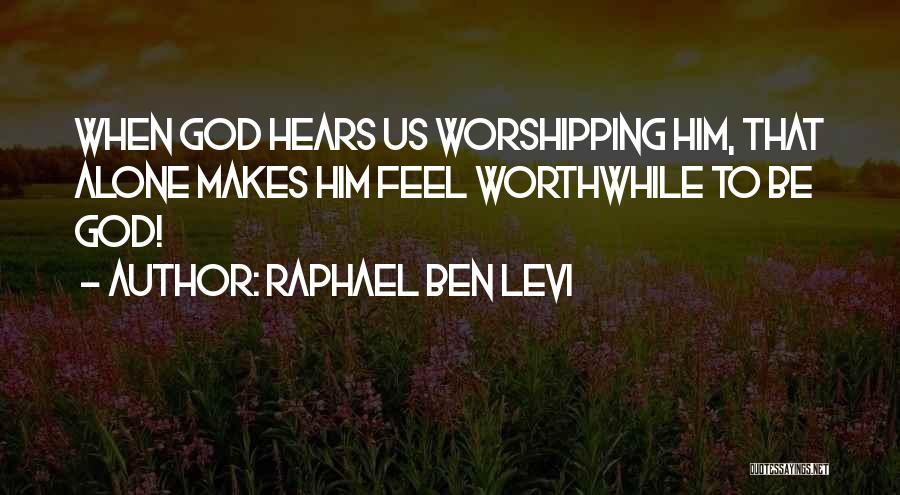 Raphael Ben Levi Quotes: When God Hears Us Worshipping Him, That Alone Makes Him Feel Worthwhile To Be God!