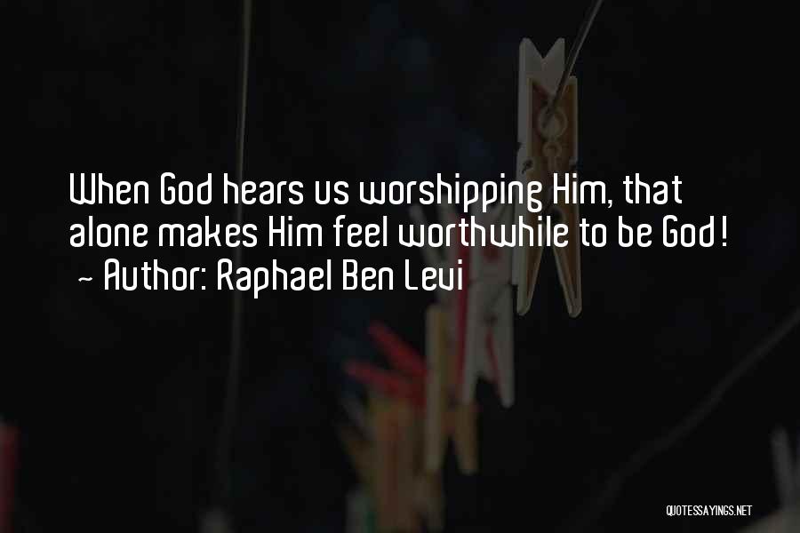 Raphael Ben Levi Quotes: When God Hears Us Worshipping Him, That Alone Makes Him Feel Worthwhile To Be God!