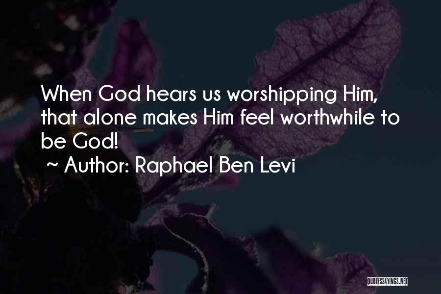 Raphael Ben Levi Quotes: When God Hears Us Worshipping Him, That Alone Makes Him Feel Worthwhile To Be God!