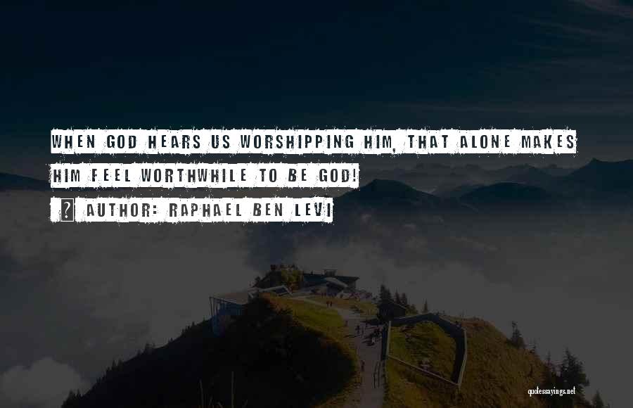 Raphael Ben Levi Quotes: When God Hears Us Worshipping Him, That Alone Makes Him Feel Worthwhile To Be God!