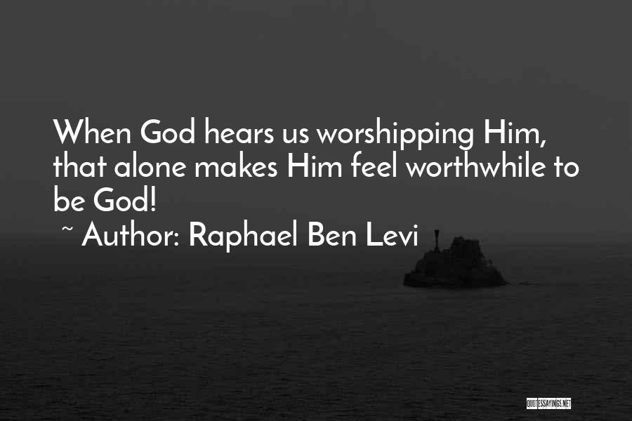 Raphael Ben Levi Quotes: When God Hears Us Worshipping Him, That Alone Makes Him Feel Worthwhile To Be God!