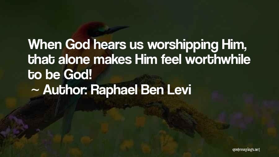 Raphael Ben Levi Quotes: When God Hears Us Worshipping Him, That Alone Makes Him Feel Worthwhile To Be God!