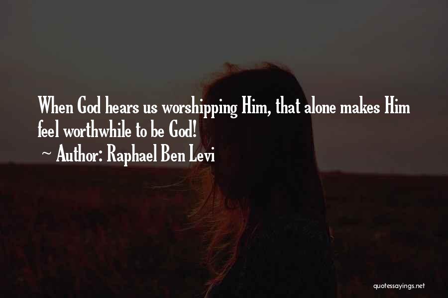 Raphael Ben Levi Quotes: When God Hears Us Worshipping Him, That Alone Makes Him Feel Worthwhile To Be God!