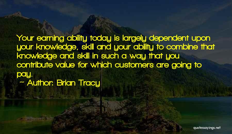 Brian Tracy Quotes: Your Earning Ability Today Is Largely Dependent Upon Your Knowledge, Skill And Your Ability To Combine That Knowledge And Skill