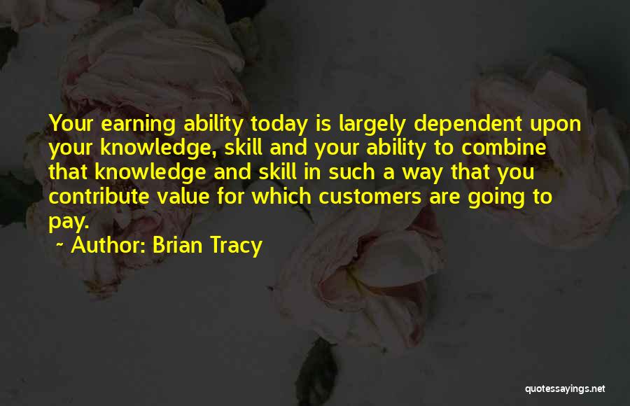 Brian Tracy Quotes: Your Earning Ability Today Is Largely Dependent Upon Your Knowledge, Skill And Your Ability To Combine That Knowledge And Skill