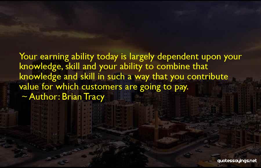 Brian Tracy Quotes: Your Earning Ability Today Is Largely Dependent Upon Your Knowledge, Skill And Your Ability To Combine That Knowledge And Skill