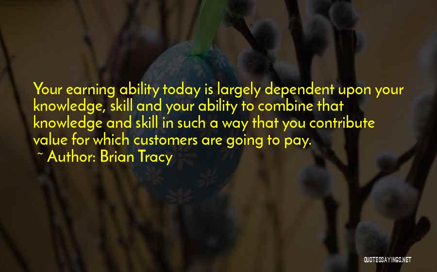 Brian Tracy Quotes: Your Earning Ability Today Is Largely Dependent Upon Your Knowledge, Skill And Your Ability To Combine That Knowledge And Skill