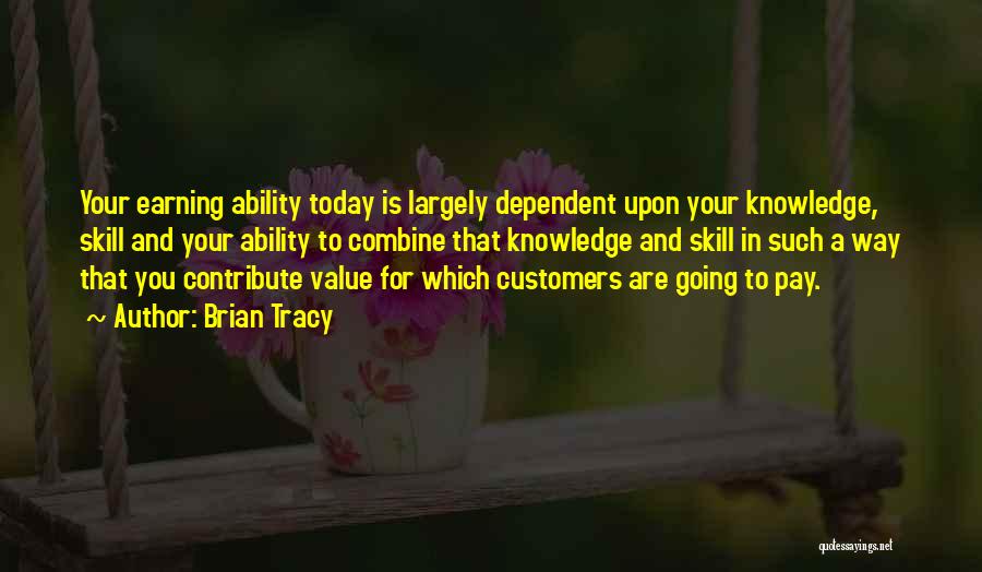 Brian Tracy Quotes: Your Earning Ability Today Is Largely Dependent Upon Your Knowledge, Skill And Your Ability To Combine That Knowledge And Skill