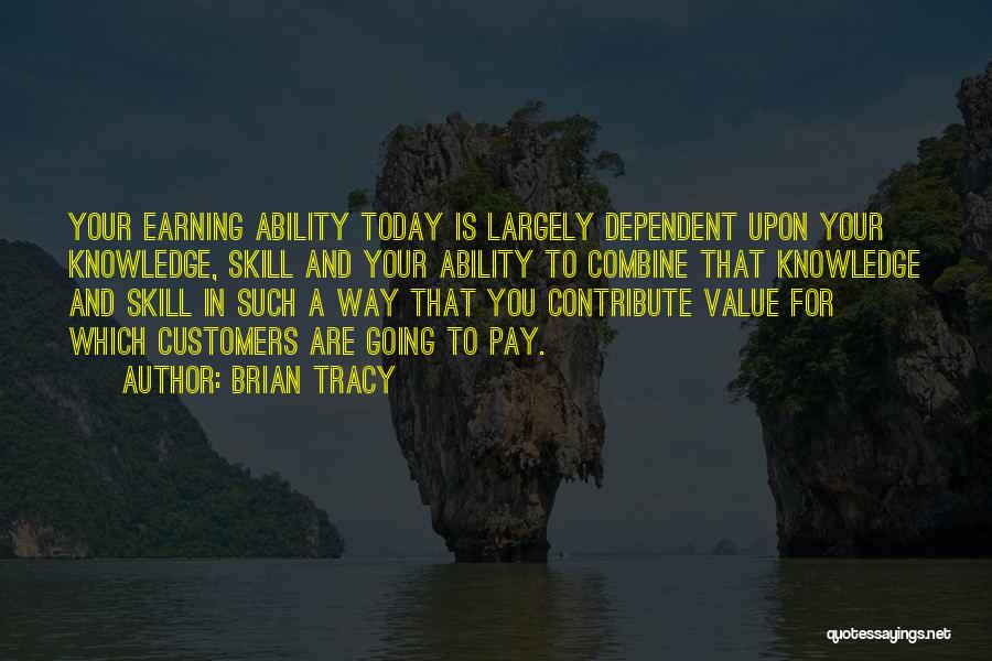 Brian Tracy Quotes: Your Earning Ability Today Is Largely Dependent Upon Your Knowledge, Skill And Your Ability To Combine That Knowledge And Skill