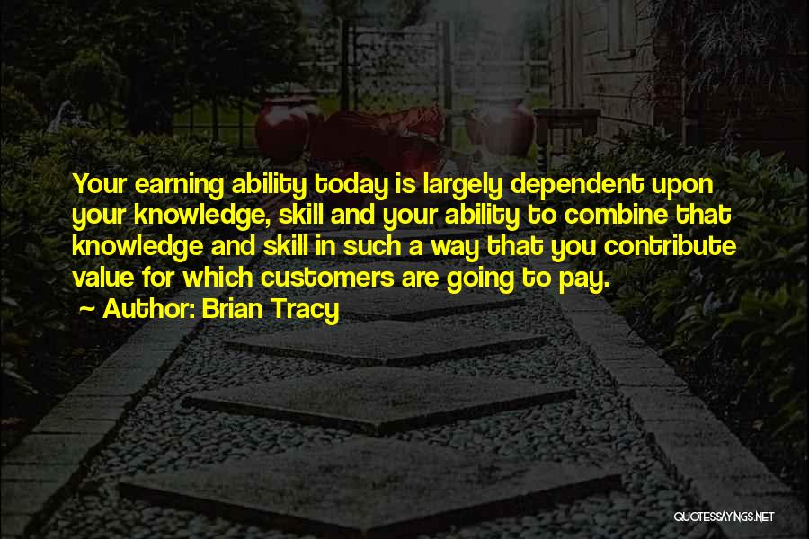 Brian Tracy Quotes: Your Earning Ability Today Is Largely Dependent Upon Your Knowledge, Skill And Your Ability To Combine That Knowledge And Skill