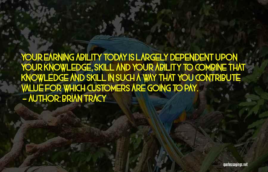 Brian Tracy Quotes: Your Earning Ability Today Is Largely Dependent Upon Your Knowledge, Skill And Your Ability To Combine That Knowledge And Skill