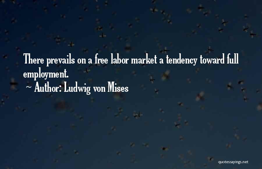 Ludwig Von Mises Quotes: There Prevails On A Free Labor Market A Tendency Toward Full Employment.