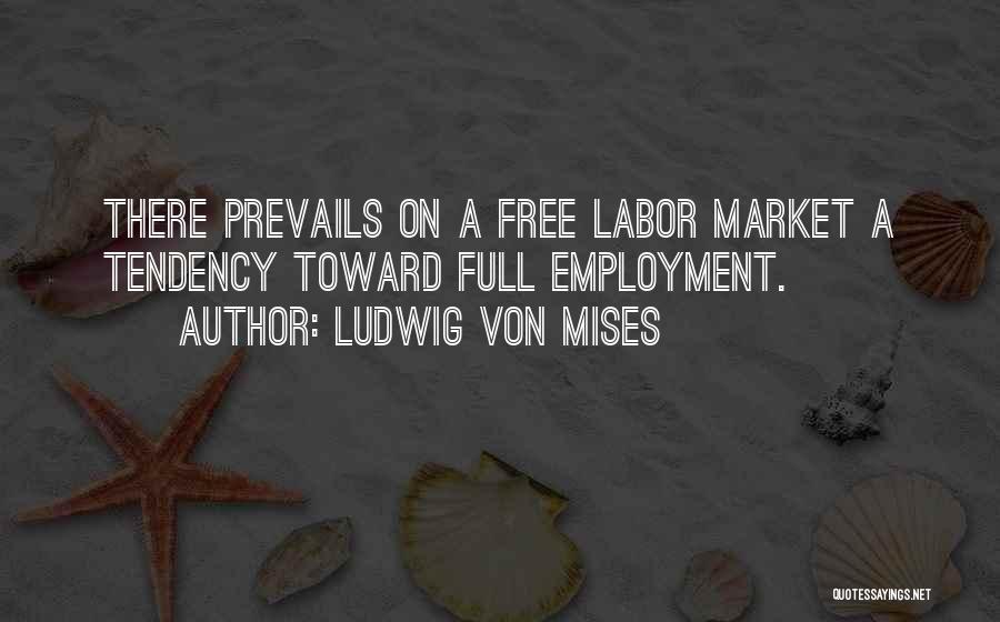 Ludwig Von Mises Quotes: There Prevails On A Free Labor Market A Tendency Toward Full Employment.