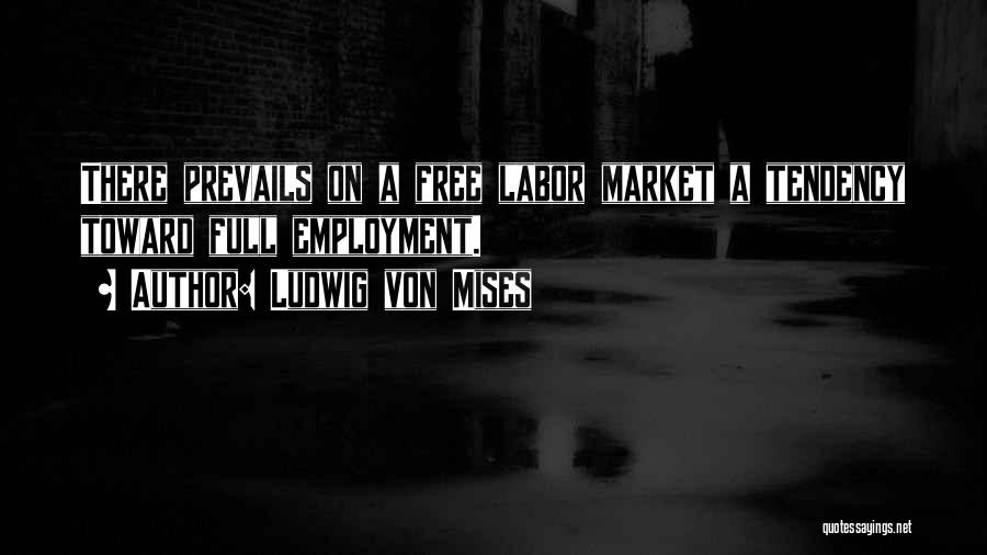 Ludwig Von Mises Quotes: There Prevails On A Free Labor Market A Tendency Toward Full Employment.