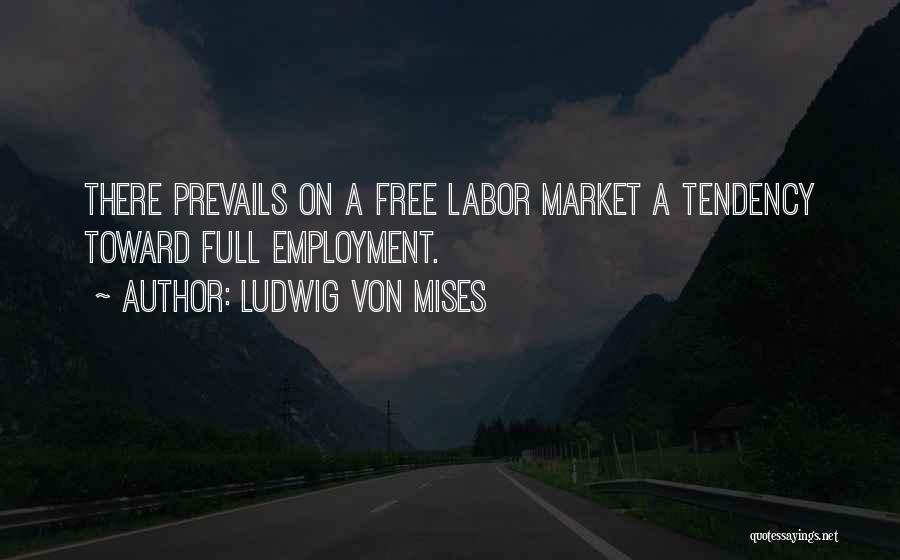 Ludwig Von Mises Quotes: There Prevails On A Free Labor Market A Tendency Toward Full Employment.