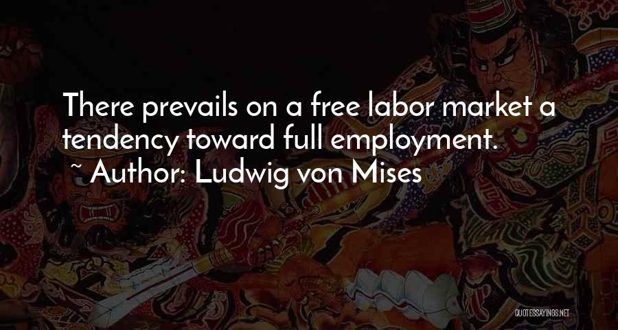 Ludwig Von Mises Quotes: There Prevails On A Free Labor Market A Tendency Toward Full Employment.