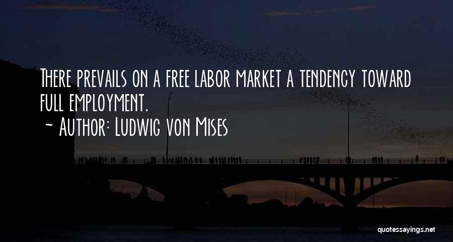 Ludwig Von Mises Quotes: There Prevails On A Free Labor Market A Tendency Toward Full Employment.