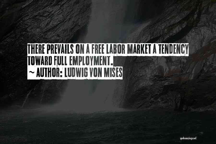 Ludwig Von Mises Quotes: There Prevails On A Free Labor Market A Tendency Toward Full Employment.