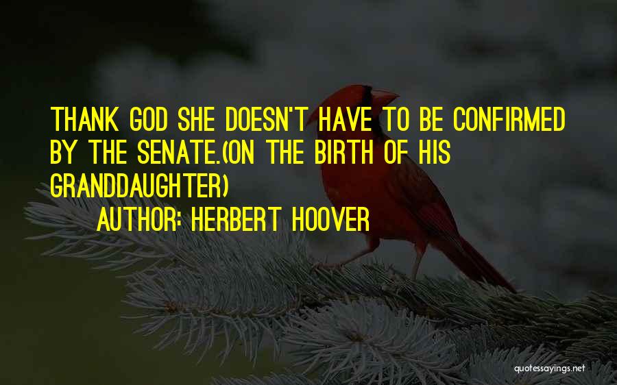 Herbert Hoover Quotes: Thank God She Doesn't Have To Be Confirmed By The Senate.(on The Birth Of His Granddaughter)