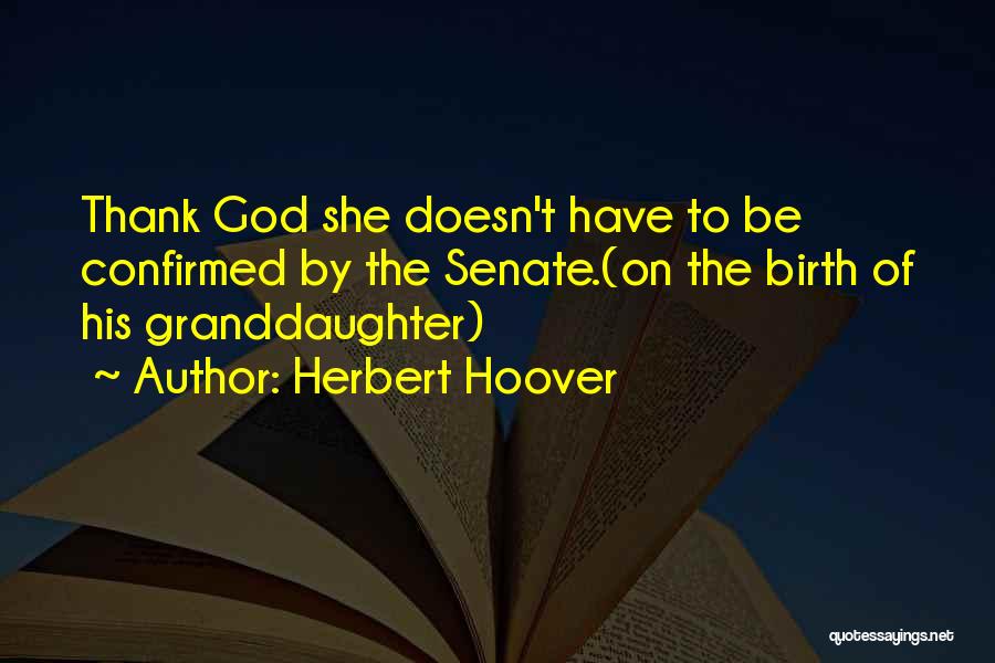 Herbert Hoover Quotes: Thank God She Doesn't Have To Be Confirmed By The Senate.(on The Birth Of His Granddaughter)