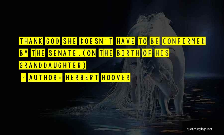 Herbert Hoover Quotes: Thank God She Doesn't Have To Be Confirmed By The Senate.(on The Birth Of His Granddaughter)