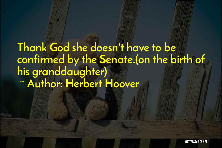 Herbert Hoover Quotes: Thank God She Doesn't Have To Be Confirmed By The Senate.(on The Birth Of His Granddaughter)