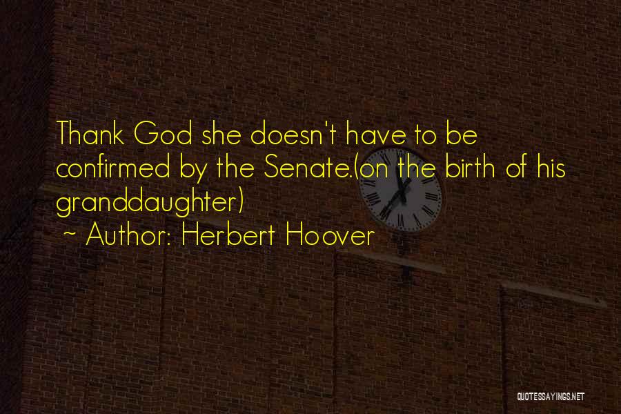 Herbert Hoover Quotes: Thank God She Doesn't Have To Be Confirmed By The Senate.(on The Birth Of His Granddaughter)