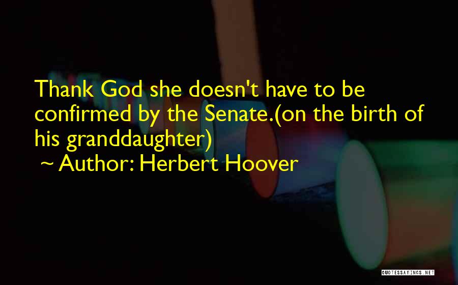 Herbert Hoover Quotes: Thank God She Doesn't Have To Be Confirmed By The Senate.(on The Birth Of His Granddaughter)