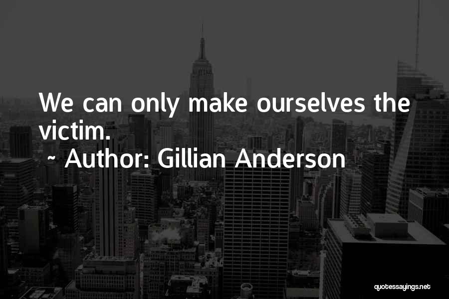 Gillian Anderson Quotes: We Can Only Make Ourselves The Victim.