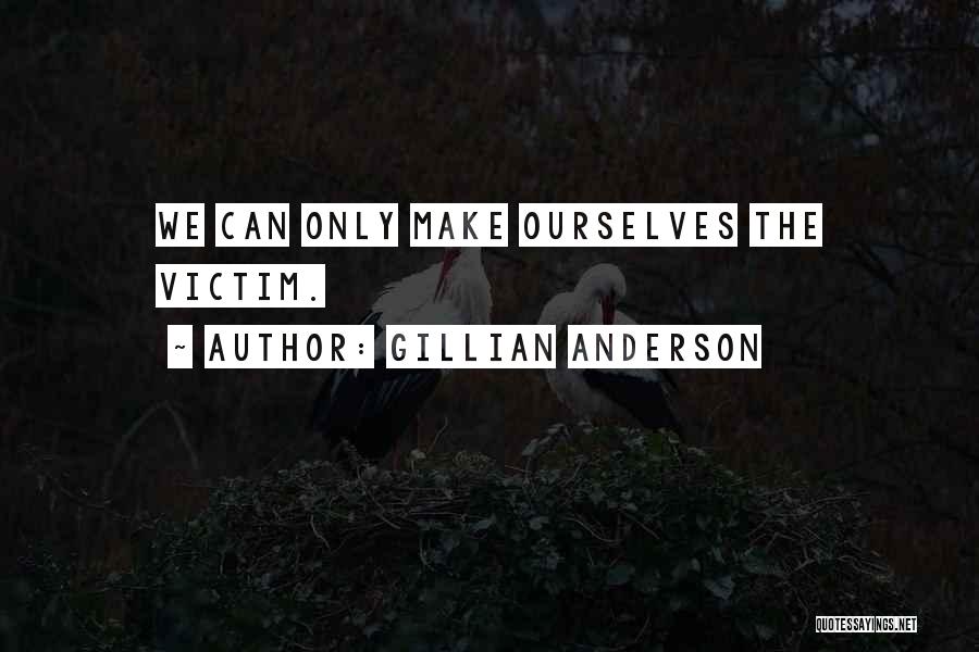 Gillian Anderson Quotes: We Can Only Make Ourselves The Victim.