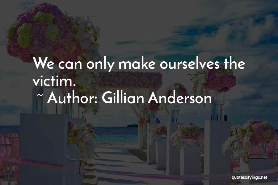 Gillian Anderson Quotes: We Can Only Make Ourselves The Victim.