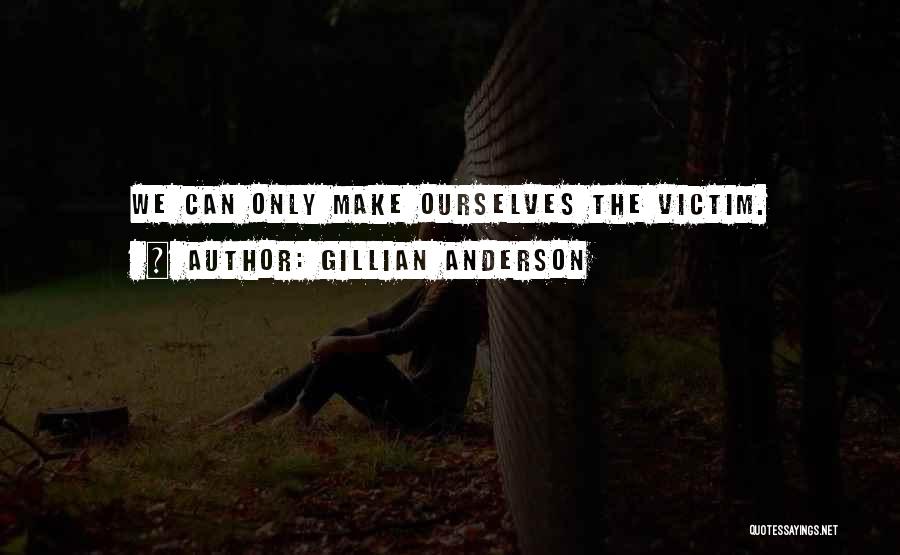 Gillian Anderson Quotes: We Can Only Make Ourselves The Victim.
