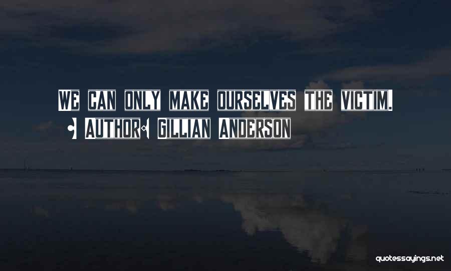 Gillian Anderson Quotes: We Can Only Make Ourselves The Victim.