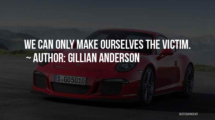 Gillian Anderson Quotes: We Can Only Make Ourselves The Victim.