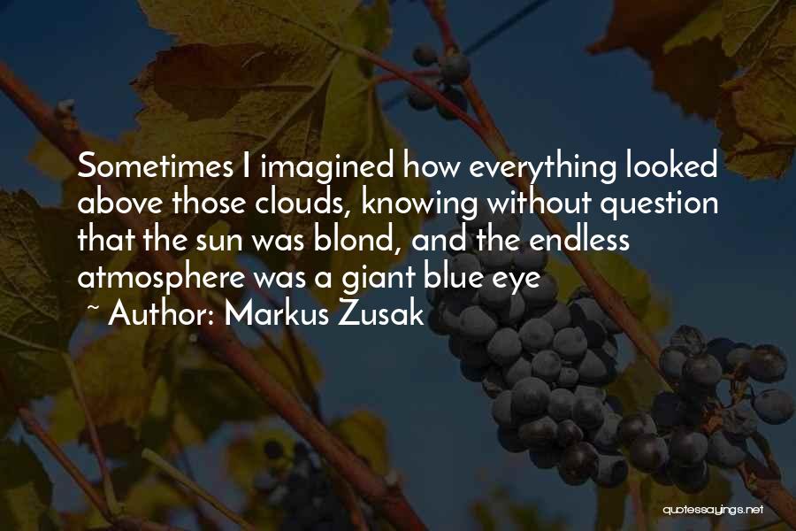 Markus Zusak Quotes: Sometimes I Imagined How Everything Looked Above Those Clouds, Knowing Without Question That The Sun Was Blond, And The Endless