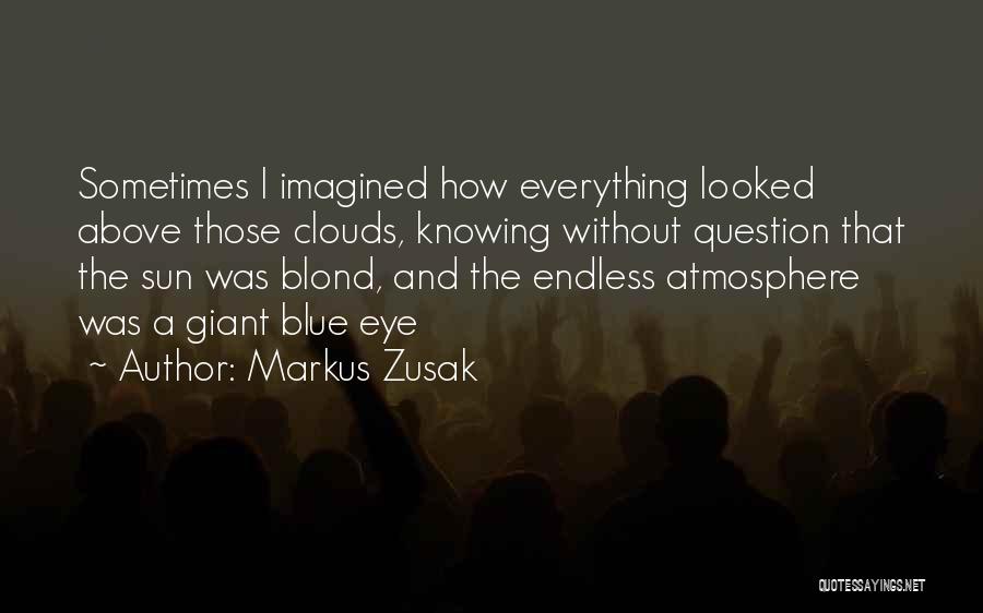 Markus Zusak Quotes: Sometimes I Imagined How Everything Looked Above Those Clouds, Knowing Without Question That The Sun Was Blond, And The Endless