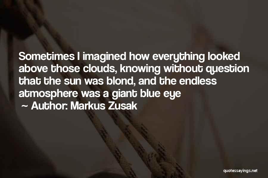 Markus Zusak Quotes: Sometimes I Imagined How Everything Looked Above Those Clouds, Knowing Without Question That The Sun Was Blond, And The Endless