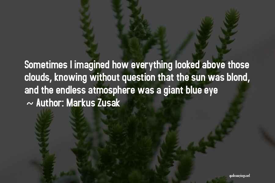 Markus Zusak Quotes: Sometimes I Imagined How Everything Looked Above Those Clouds, Knowing Without Question That The Sun Was Blond, And The Endless