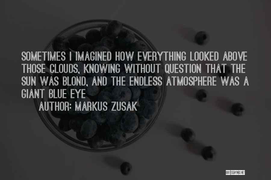 Markus Zusak Quotes: Sometimes I Imagined How Everything Looked Above Those Clouds, Knowing Without Question That The Sun Was Blond, And The Endless