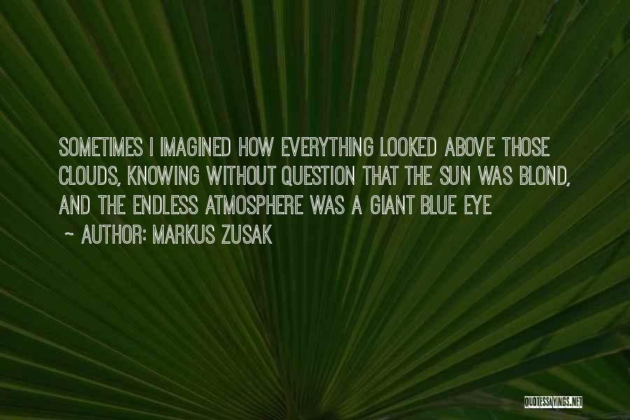 Markus Zusak Quotes: Sometimes I Imagined How Everything Looked Above Those Clouds, Knowing Without Question That The Sun Was Blond, And The Endless