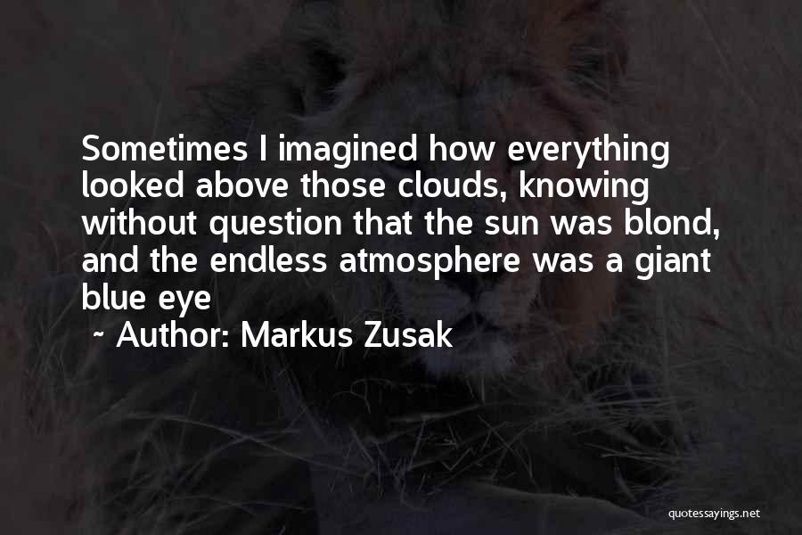 Markus Zusak Quotes: Sometimes I Imagined How Everything Looked Above Those Clouds, Knowing Without Question That The Sun Was Blond, And The Endless