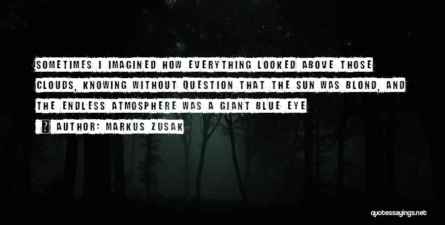 Markus Zusak Quotes: Sometimes I Imagined How Everything Looked Above Those Clouds, Knowing Without Question That The Sun Was Blond, And The Endless