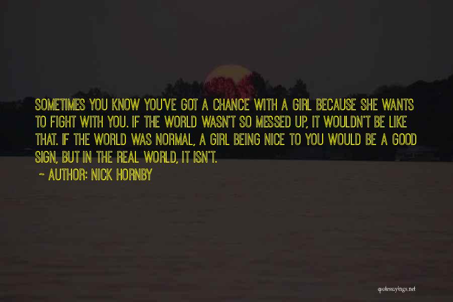 Nick Hornby Quotes: Sometimes You Know You've Got A Chance With A Girl Because She Wants To Fight With You. If The World