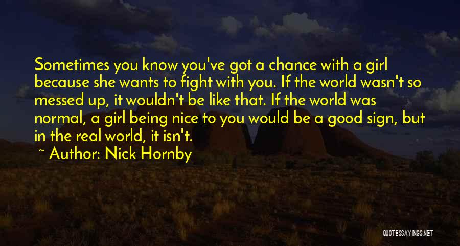 Nick Hornby Quotes: Sometimes You Know You've Got A Chance With A Girl Because She Wants To Fight With You. If The World